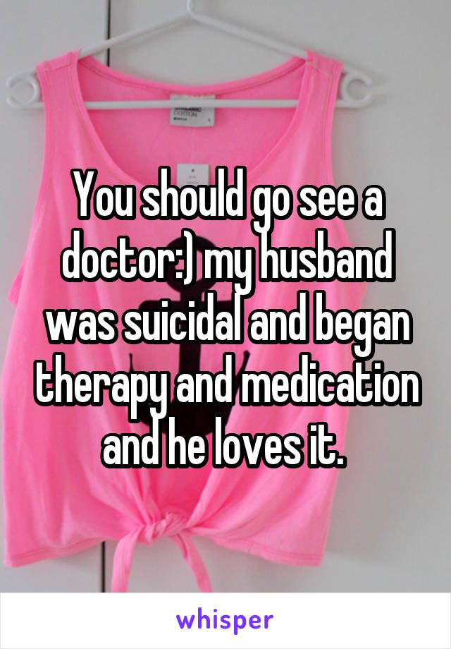 You should go see a doctor:) my husband was suicidal and began therapy and medication and he loves it. 
