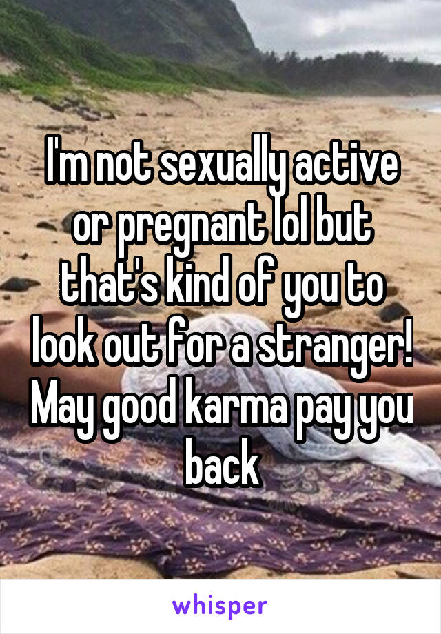 I'm not sexually active or pregnant lol but that's kind of you to look out for a stranger! May good karma pay you back