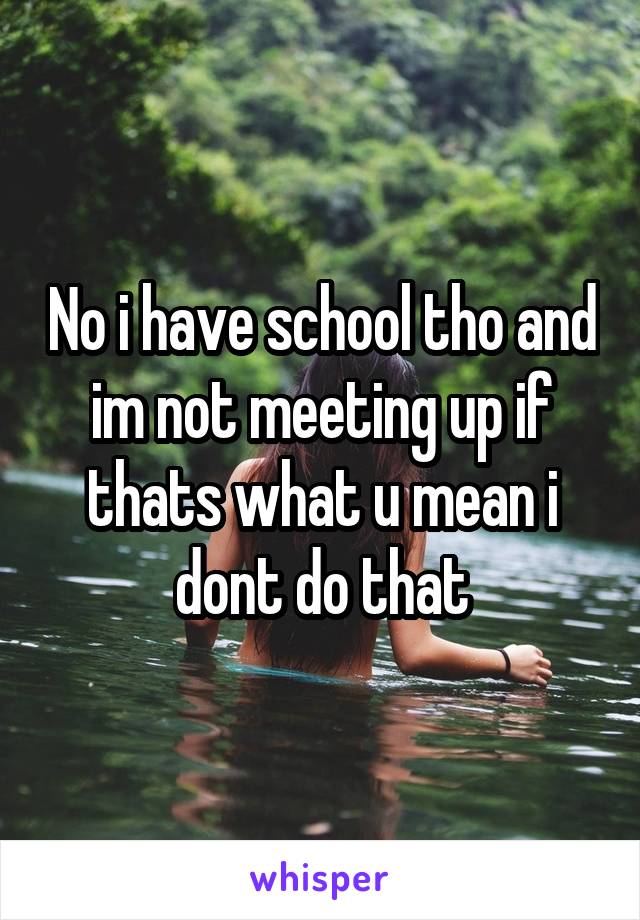 No i have school tho and im not meeting up if thats what u mean i dont do that