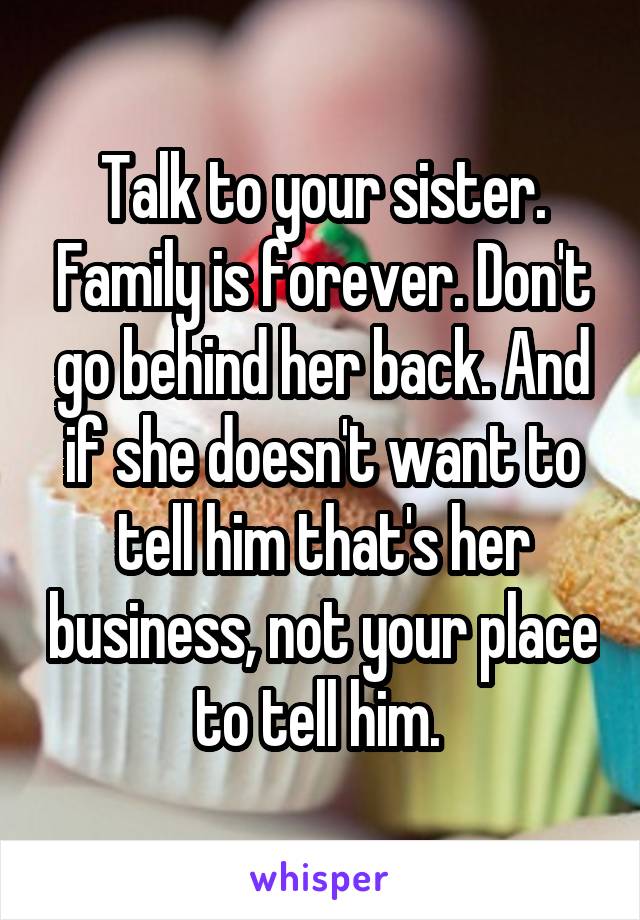 Talk to your sister. Family is forever. Don't go behind her back. And if she doesn't want to tell him that's her business, not your place to tell him. 