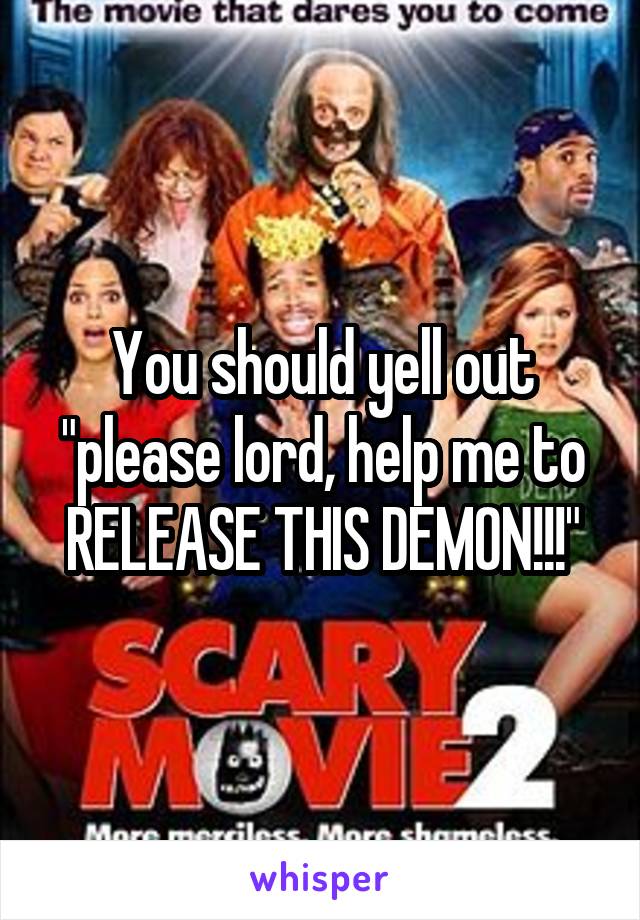 You should yell out "please lord, help me to RELEASE THIS DEMON!!!"