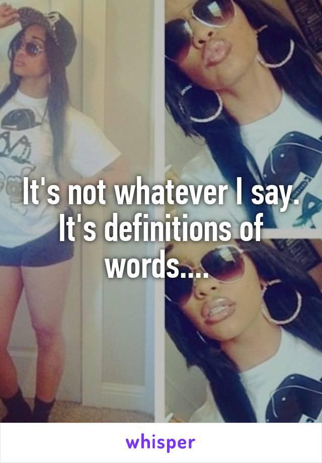 It's not whatever I say. It's definitions of words.... 