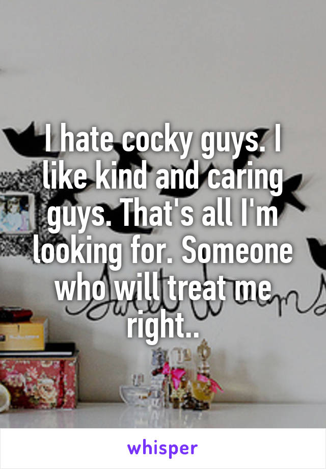 I hate cocky guys. I like kind and caring guys. That's all I'm looking for. Someone who will treat me right..