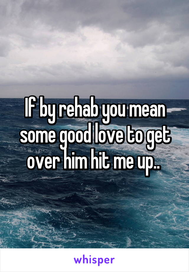 If by rehab you mean some good love to get over him hit me up.. 