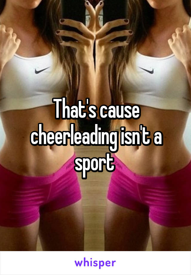 That's cause cheerleading isn't a sport 