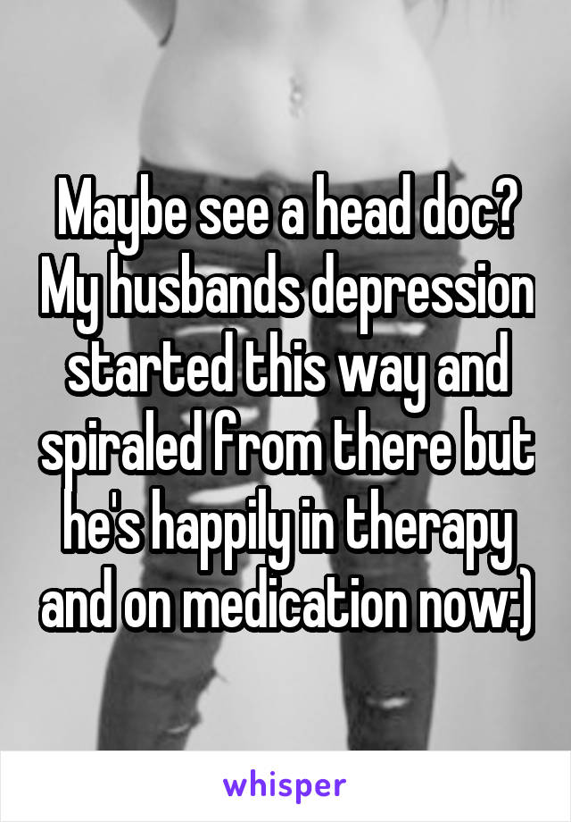 Maybe see a head doc? My husbands depression started this way and spiraled from there but he's happily in therapy and on medication now:)