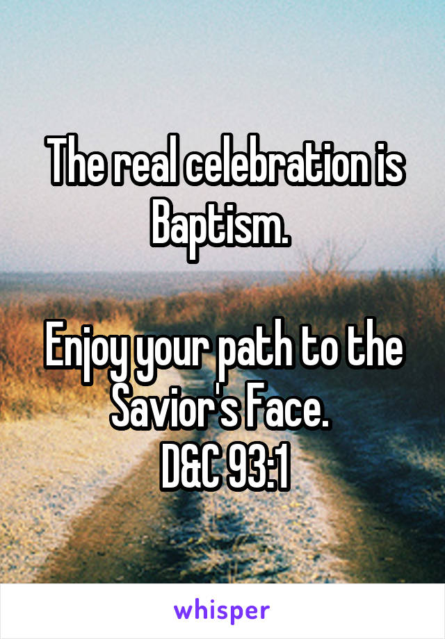The real celebration is Baptism. 

Enjoy your path to the Savior's Face. 
D&C 93:1