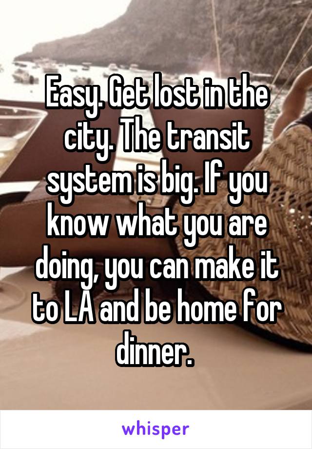 Easy. Get lost in the city. The transit system is big. If you know what you are doing, you can make it to LA and be home for dinner. 