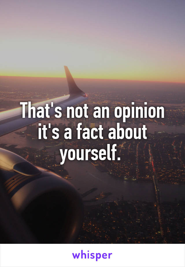 That's not an opinion it's a fact about yourself. 