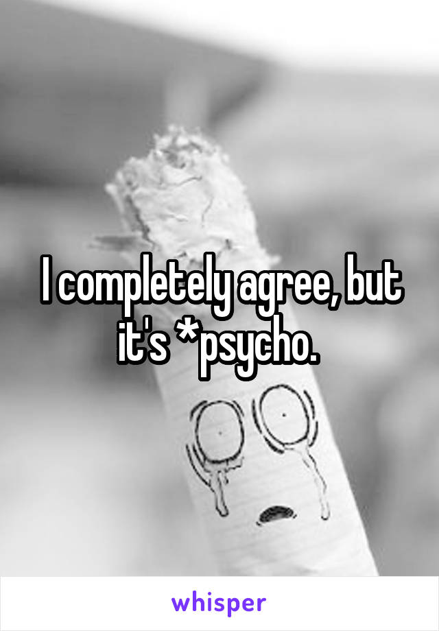 I completely agree, but it's *psycho. 