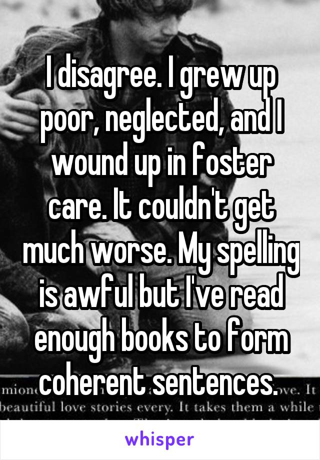 I disagree. I grew up poor, neglected, and I wound up in foster care. It couldn't get much worse. My spelling is awful but I've read enough books to form coherent sentences. 