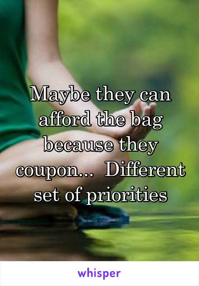 Maybe they can afford the bag because they coupon...  Different set of priorities