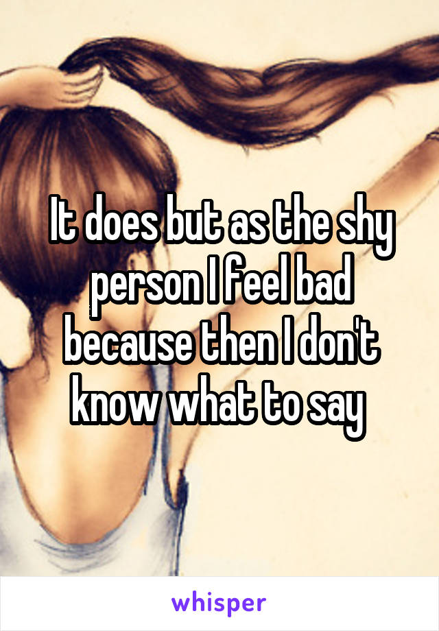 It does but as the shy person I feel bad because then I don't know what to say 