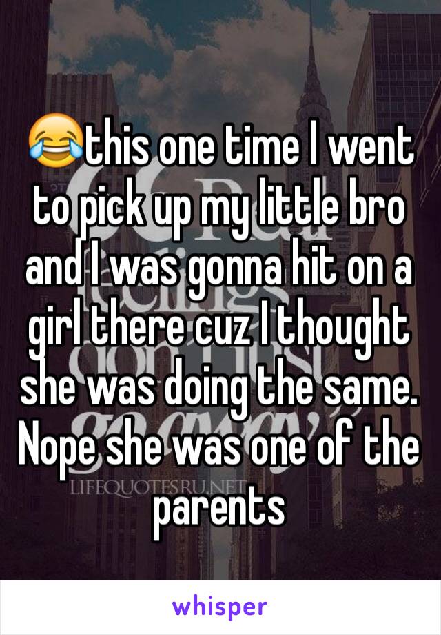 😂this one time I went to pick up my little bro and I was gonna hit on a girl there cuz I thought she was doing the same. Nope she was one of the parents