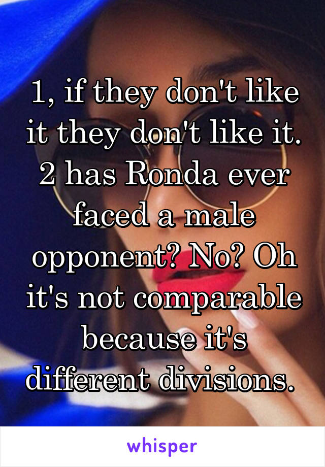 1, if they don't like it they don't like it. 2 has Ronda ever faced a male opponent? No? Oh it's not comparable because it's different divisions. 