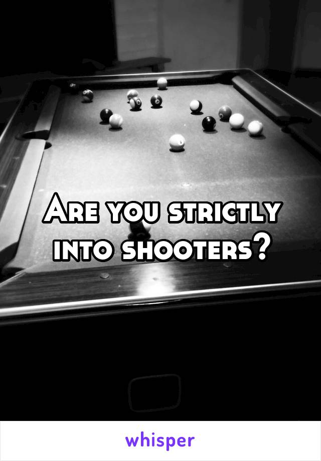 Are you strictly into shooters?