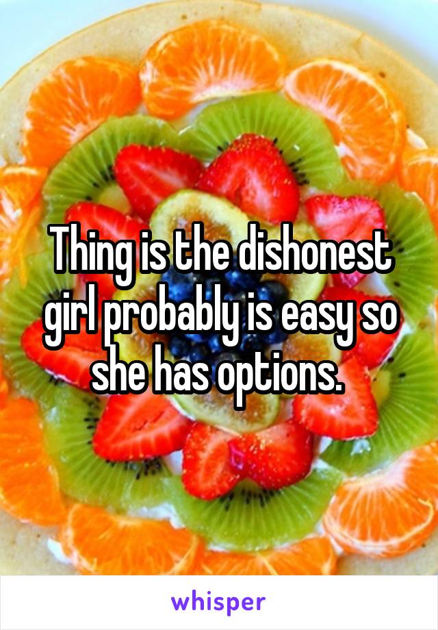 Thing is the dishonest girl probably is easy so she has options. 