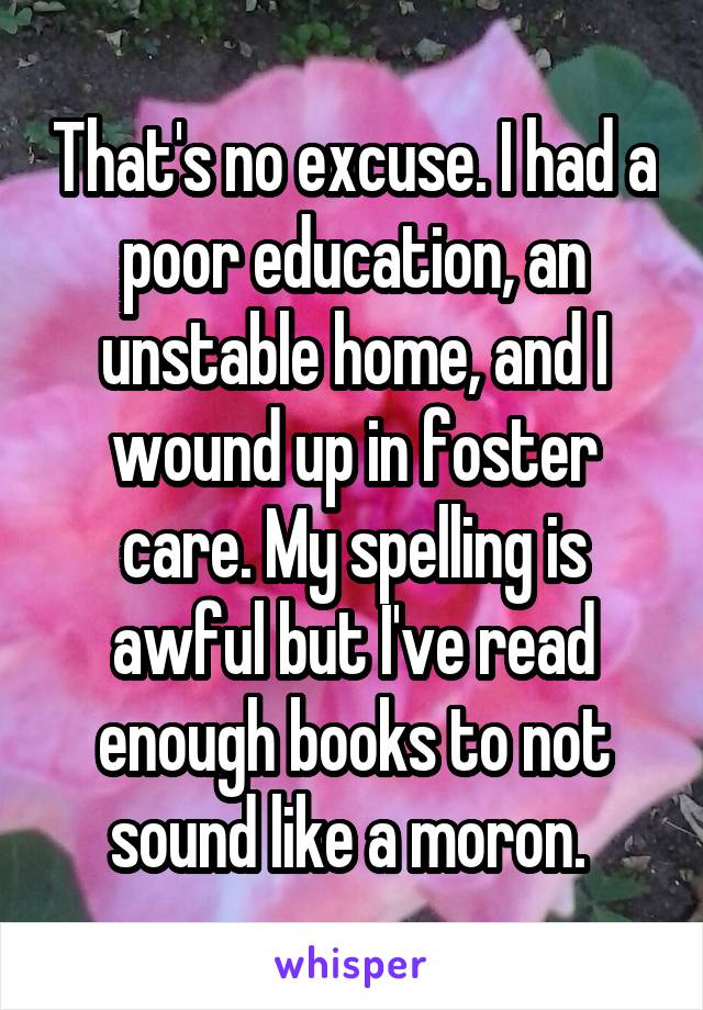 That's no excuse. I had a poor education, an unstable home, and I wound up in foster care. My spelling is awful but I've read enough books to not sound like a moron. 