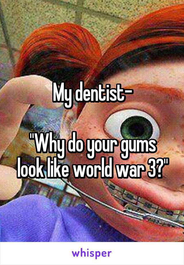 My dentist-

"Why do your gums look like world war 3?"