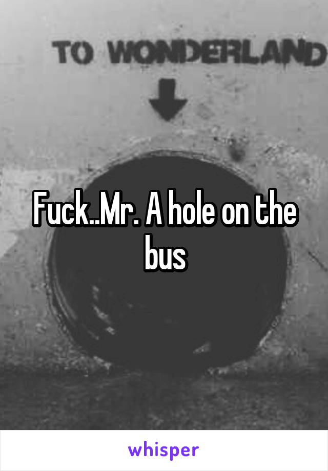 Fuck..Mr. A hole on the bus