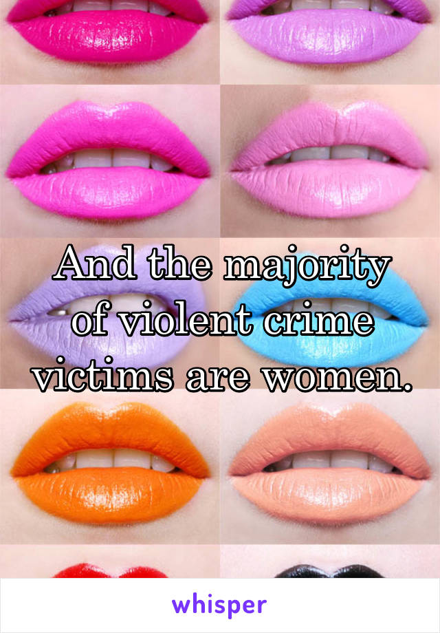 And the majority of violent crime victims are women.