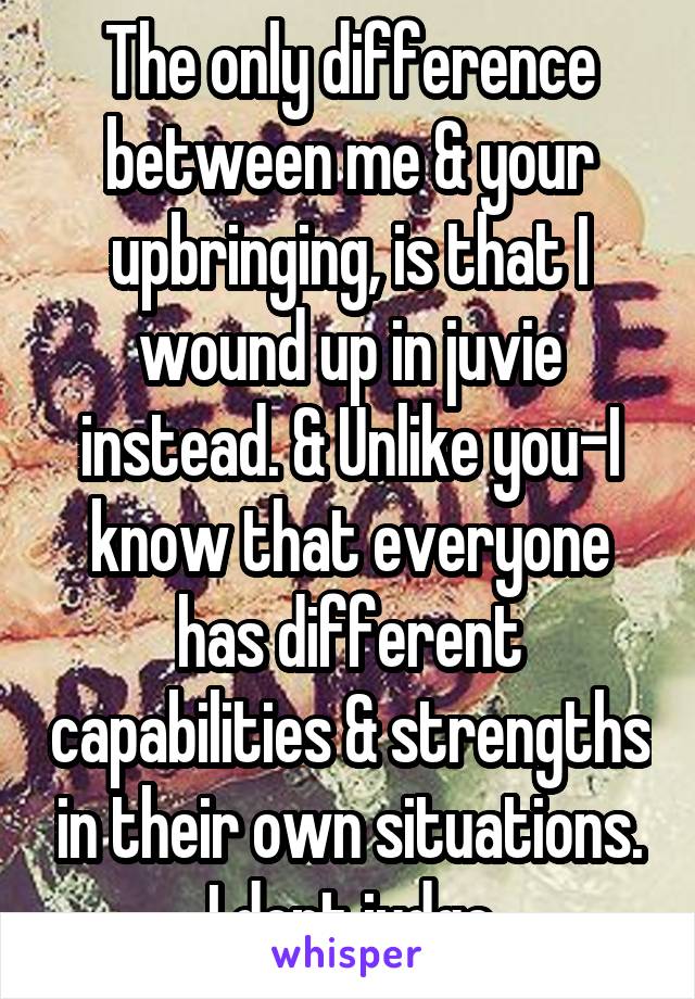 The only difference between me & your upbringing, is that I wound up in juvie instead. & Unlike you-I know that everyone has different capabilities & strengths in their own situations. I dont judge