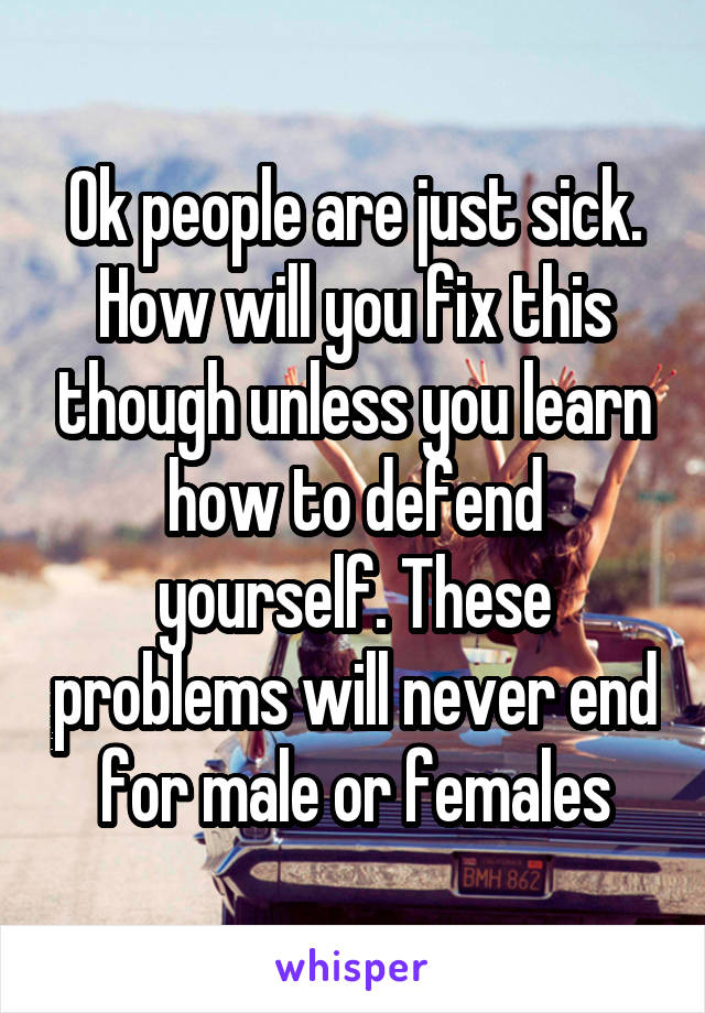 Ok people are just sick. How will you fix this though unless you learn how to defend yourself. These problems will never end for male or females