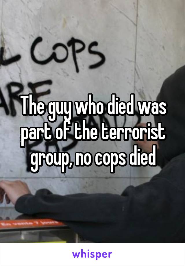 The guy who died was part of the terrorist group, no cops died