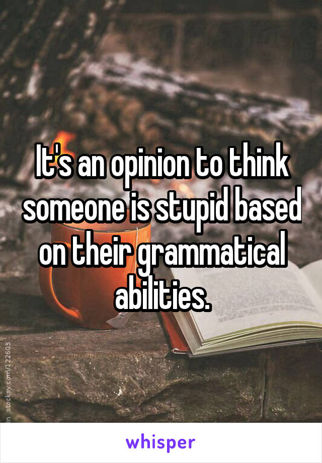 It's an opinion to think someone is stupid based on their grammatical abilities.