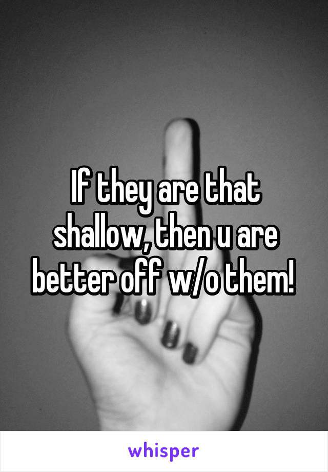 If they are that shallow, then u are better off w/o them! 