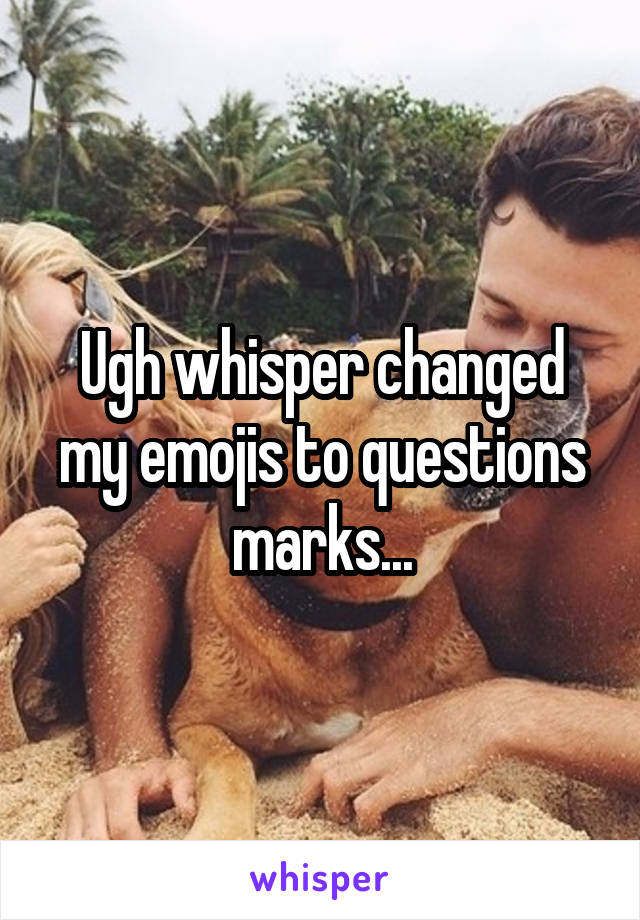 Ugh whisper changed my emojis to questions marks...