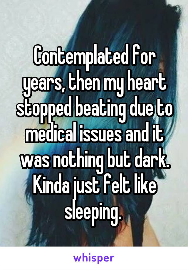 Contemplated for years, then my heart stopped beating due to medical issues and it was nothing but dark. Kinda just felt like sleeping. 