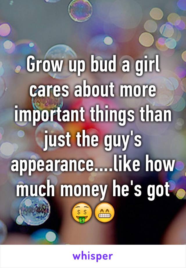 Grow up bud a girl cares about more important things than just the guy's appearance....like how much money he's got 🤑😁