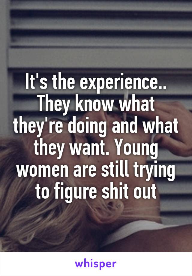 It's the experience.. They know what they're doing and what they want. Young women are still trying to figure shit out