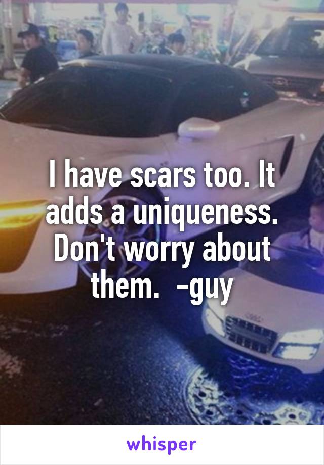 I have scars too. It adds a uniqueness. Don't worry about them.  -guy