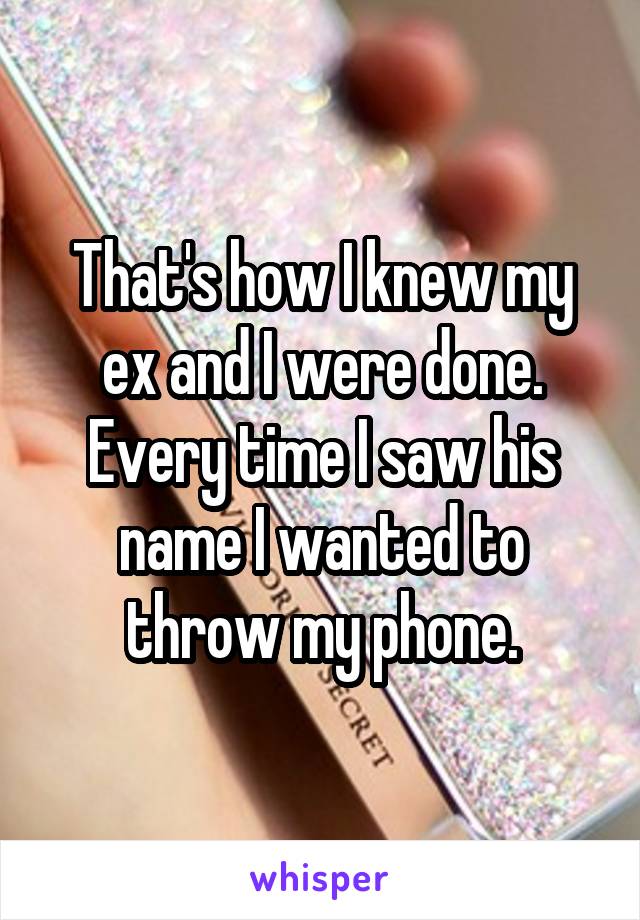 That's how I knew my ex and I were done. Every time I saw his name I wanted to throw my phone.