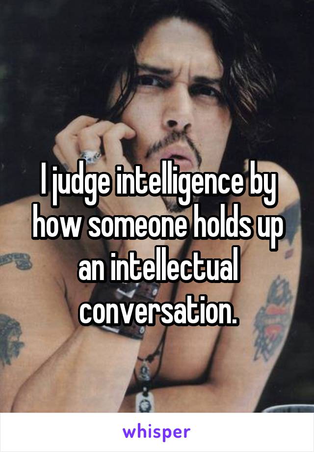 
I judge intelligence by how someone holds up an intellectual conversation.