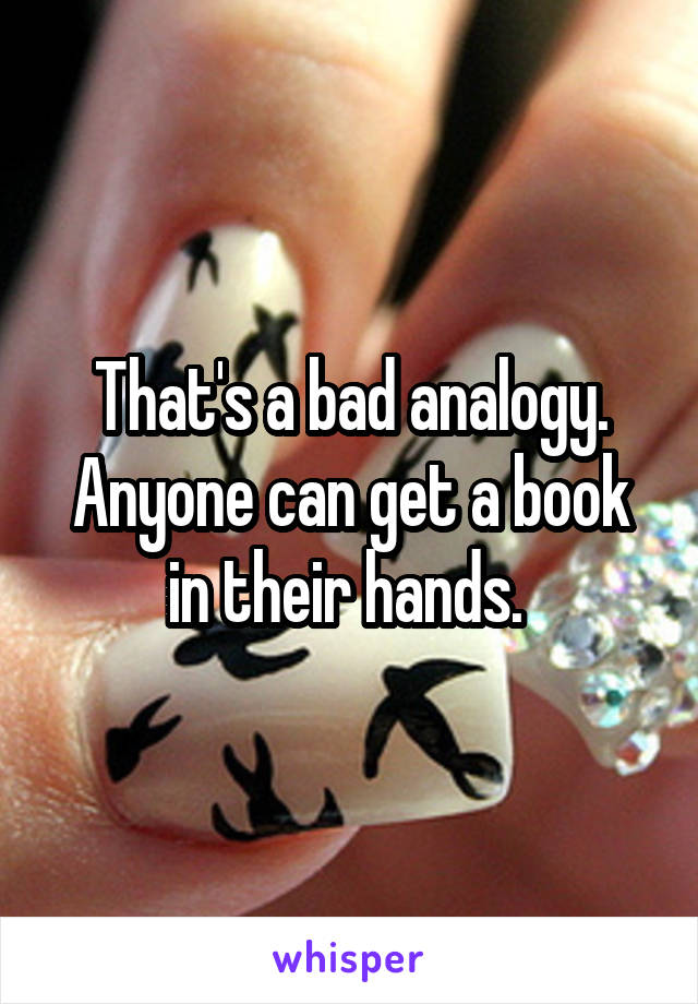 That's a bad analogy. Anyone can get a book in their hands. 