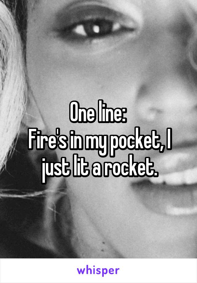 One line: 
Fire's in my pocket, I just lit a rocket.