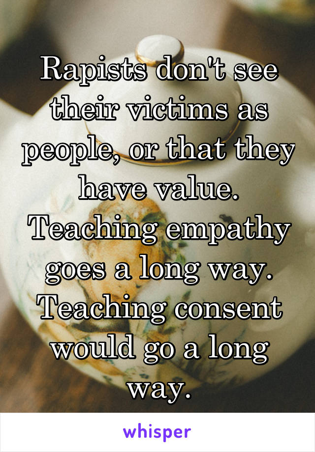 Rapists don't see their victims as people, or that they have value. Teaching empathy goes a long way. Teaching consent would go a long way.