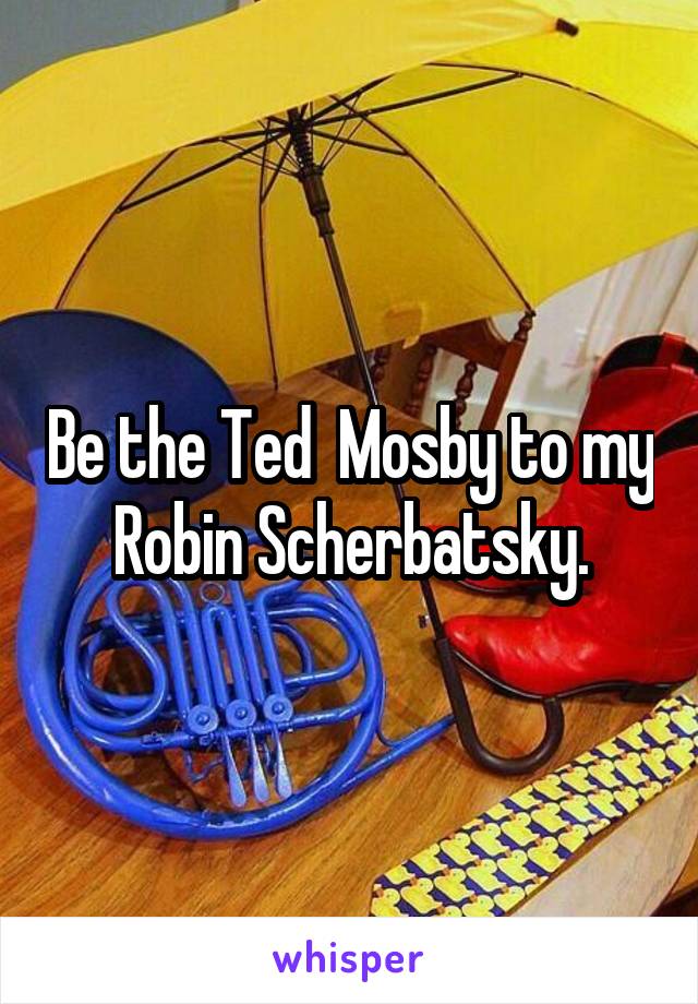 Be the Ted  Mosby to my Robin Scherbatsky.