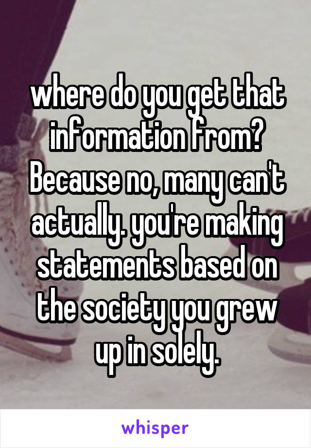 where do you get that information from? Because no, many can't actually. you're making statements based on the society you grew up in solely.