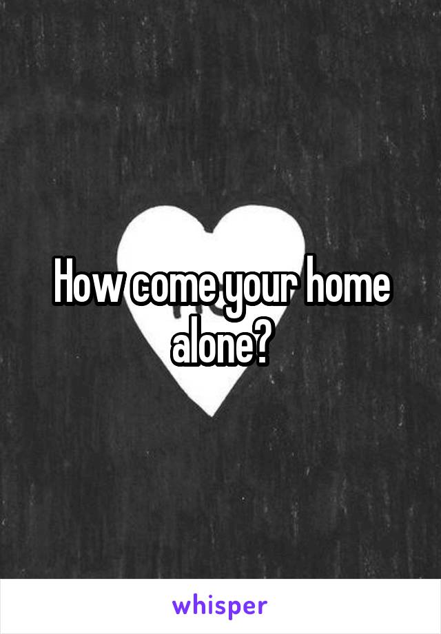 How come your home alone?