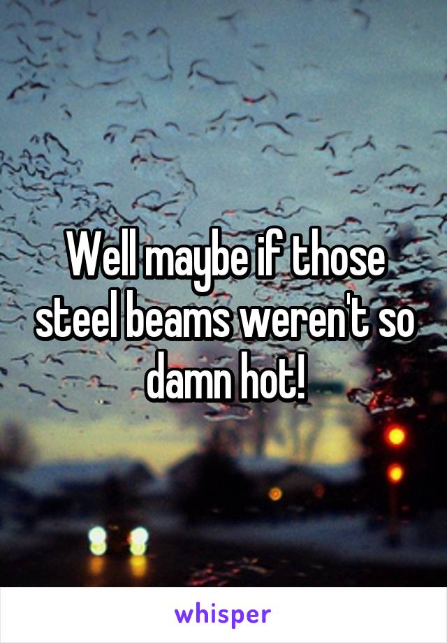 Well maybe if those steel beams weren't so damn hot!
