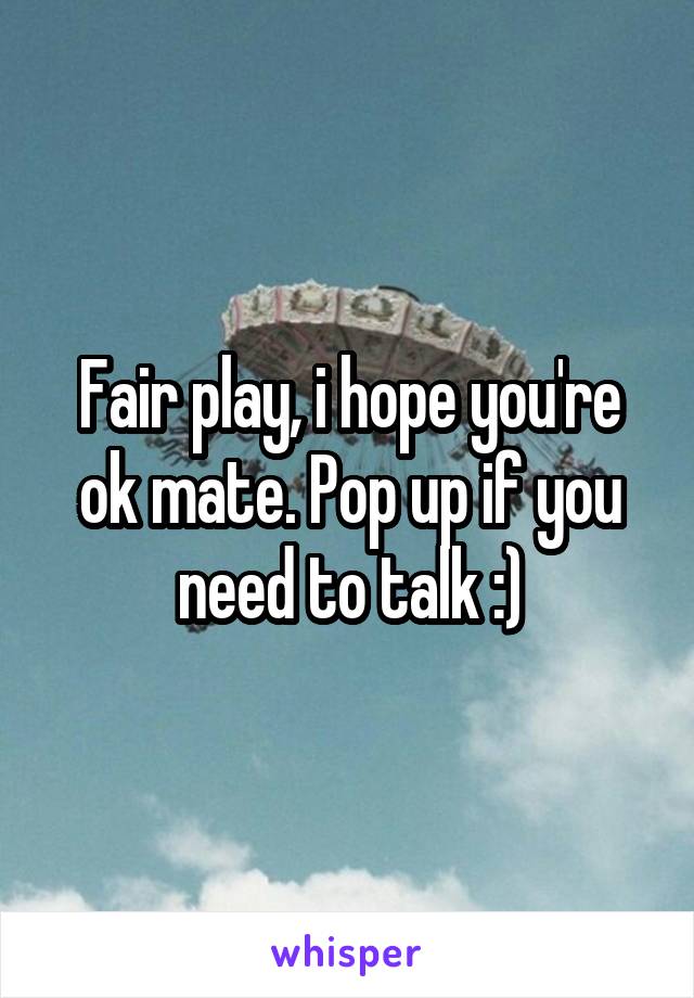 Fair play, i hope you're ok mate. Pop up if you need to talk :)