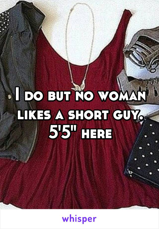 I do but no woman likes a short guy. 5'5" here