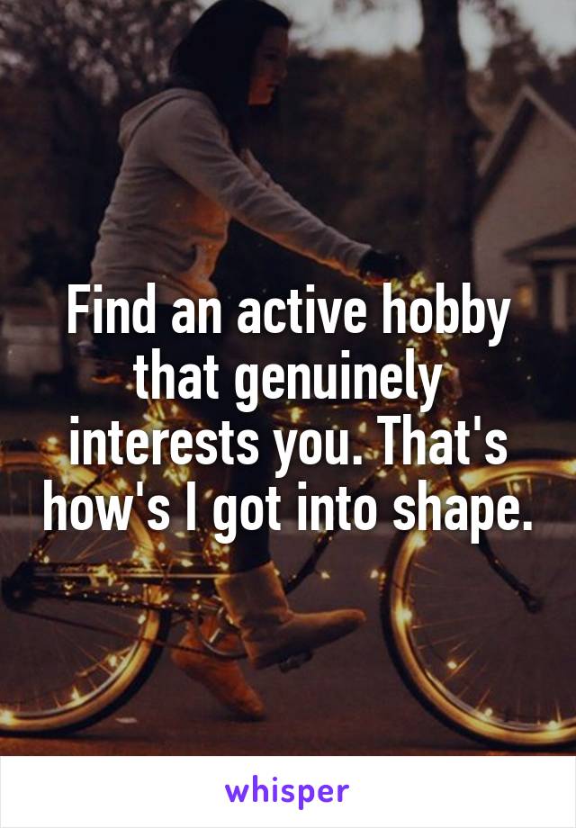 Find an active hobby that genuinely interests you. That's how's I got into shape.