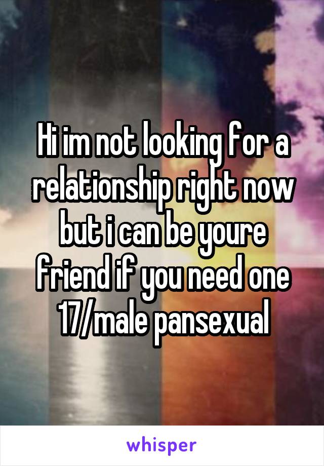Hi im not looking for a relationship right now but i can be youre friend if you need one 17/male pansexual