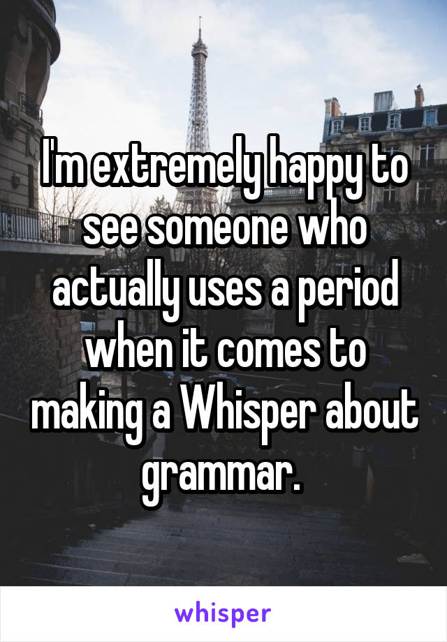 I'm extremely happy to see someone who actually uses a period when it comes to making a Whisper about grammar. 