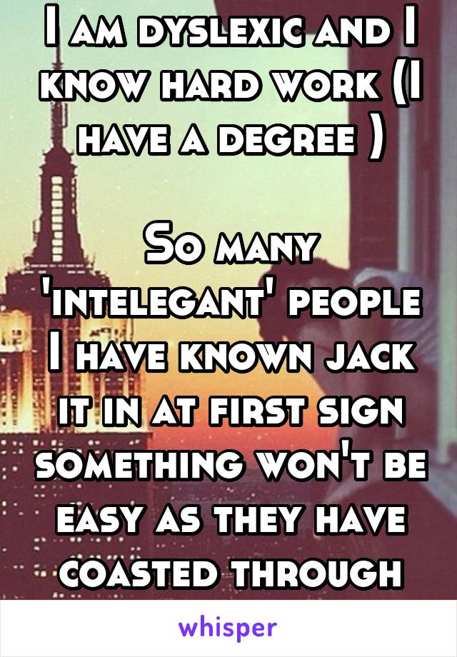 I am dyslexic and I know hard work (I have a degree )

So many 'intelegant' people I have known jack it in at first sign something won't be easy as they have coasted through life so far!